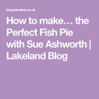 How to make… the Perfect Fish Pie with Sue Ashworth | Lakeland Blog