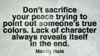 Don't sacrifice your peace trying to point out someone's true colors. Lack of character always reveals itself in the end. - Mandy Hale