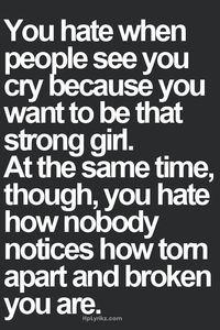 You hate when people see you cry because you want to be that strong girl. At thr same time, though, you hate how nobody notices how torn apart and broken you are. So true.