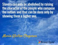 Slavery can only be abolished by raising the character of the people who compose the nation; and that can be done only by showing them a higher one. / Maria Weston Chapman