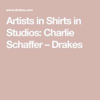 Artists in Shirts in Studios: Charlie Schaffer – Drakes