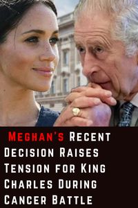 How did Meghan Markle's decision impact King Charles' health?