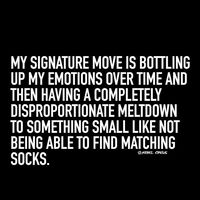 My signature move is bottling up my emotions over time and then having a completely disproportionate meltdown to something small like not being able to find matching socks.