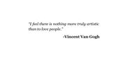 There is nothing more truly artistic than to love people. Vincent Van Gogh