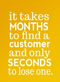 "It takes months to find a customer and only seconds to lose one!"