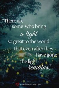 There are some who bring a light so great to the world that even after they have gone the light remains.