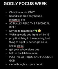 Number 1 -Christian music only                                                                                             NUMBER 2 - Spend less time on youtube                                                                               POSITIVE ATTITUDE AND FOCUS ON YOU GOAL