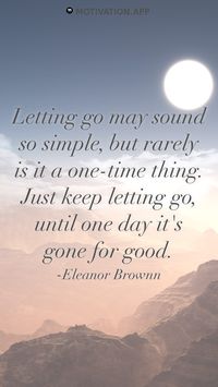 Letting go may sound so simple, but rarely is it a one-time thing. Just keep letting go, until one day it's gone for good. -Eleanor Brownn From the Motivation app: https://motivation.app