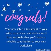 Your new job is a testament to your skills, experience, and dedication. I have no doubt that you’ll make a valuable contribution to your new workplace.