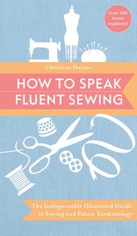 Christine Haynes       A sewing resource with over 300 sewing terms illustrated and explained  Are you baffled by sewing terminology, the vast array of tools and materials, or patterns in general? Take the next step in your sewing adventure with the authoritative guide to over 300 sewing and fabric terms. Well-known apparel designer and sewing expert Christine Haynes answers all your questions. This comprehensive, easy-to-use sewing primer isn't sorted alphabetically; it's organized by categorie