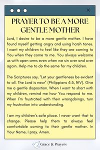 Embracing gentleness in our journey as mothers can transform the atmosphere of our homes and the hearts of our children.  "Invoke a prayer for an increase in gentleness, praying for the wisdom to know when to speak softly, the strength to act with kindness, and the patience to love unconditionally, modeling the gentle nature of Christ in your role as a mother."  Let your motherhood be marked by serene strength and loving gentleness. Read the full prayer at Grace and Prayers.