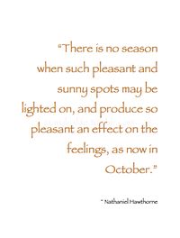 ~ Autumn ~ "There is no season when such pleasant and sunny spots may be lighted on, and produce so pleasant an effect on the feelings, as now in October." ~ Nathaniel Hawthorne #Quote