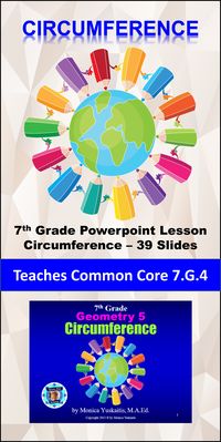 7th Grade Geometry 5 - Circumference Powerpoint Lesson teaches students the formula for finding the circumference of a circle and use that information to solve problems. This is perfect for when used as direct instruction in the classroom, on-line, or individually. In addition, students will learn the relationship between the diameter and the circumference and how that information is the basis for pi. There are 22 effective teaching strategies based on research in this lesson.