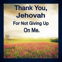 Yes Jehovah. Though others may be quick to give up on me, I'm very grateful  that you.the creator, haven't!