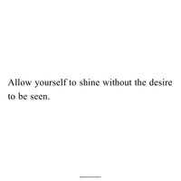 Allow yourself to shine without the desire to be seen.