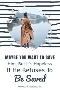 Unfortunately, you can’t help someone who won’t accept your help. Maybe you want to save him, but it’s hopeless if he refuses to be saved.