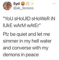 I asked my dad to adjust the water heater because the hot water ran out fast. He looked at me like I was crazy and I said “look, I need to practice for when I’m burning in hell.”