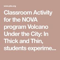 Classroom Activity for the NOVA program Volcano Under the City: In Thick and Thin, students experiment with three different liquids to determine the relative viscosity and flow rate of each liquid. Grades 3-5, 6-8.