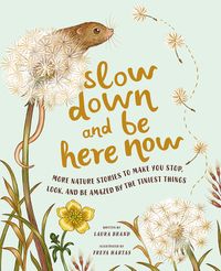 Bestselling author Laura Brand and illustrator Freya Hartas's Slow Down and Be Here Now invites you to enjoy the present moment with everyday nature that makes you stop, watch, and be amazed by the tiniest things.Twenty stories with beautiful full-color illustrations inspire children to slow down and take a look at the world around them. Zoom in to observe a hummingbird drinking nectar or a pea shoot appear. Delight in a little snail as he comes come out to drink. Charming text paired with real science invite you to observe nature up close. Let it stop you in your tracks, so that you can truly find joy in the present moment. Each story features a tiny nature moment to treasure, with facts and figures on animals, plants, weather, and more, making this the perfect book for young nature lover