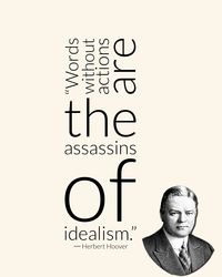 “Words without actions are the assassins of idealism.” ― Herbert Hoover