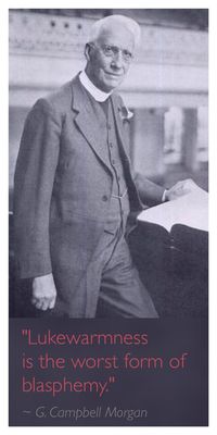 G. Campbell Morgan said, "Lukewarmness is the worst form of blasphemy." How can being a lukewarm Christian be blasphemy? Because if a born again believer is lukewarm, he is saying to God and to the world that Jesus really is not that important. Jesus said in Revelation 3:16 "So then because thou art lukewarm, and neither cold nor hot, I will spue thee out of My mouth." - It made Jesus sick.