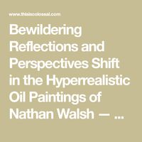 Bewildering Reflections and Perspectives Shift in the Hyperrealistic Oil Paintings of Nathan Walsh — Colossal