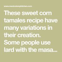 These sweet corn tamales recipe have many variations in their creation. Some people use lard with the masa, while others may use butter.