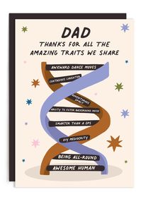 Ah, DNA - the gift that keeps on giving. This somewhat-scientific Father’s Day card shares your appreciation for all of the fabulous traits that you’ve inherited from your dad, including awkward dance moves, contagious laughter, DIY mediocrity, and an adventurous spirit. The traits twirl across the front of this Dad card as part of an illustrated DNA strand, bolstered by the black, handwriting-style caption which reads “Dad, Thanks for all the amazing traits we share”. The inside of the Dad birt