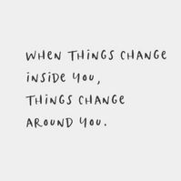 "When things change inside you, things change around you".