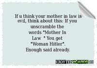 Rottenecards - If u think your mother in law is evil, think about this: If you unscramble the words "Mother In Law " You get "Woman Hitler". Enough said already.