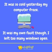 Funny frozen computer joke from LaffGaff: It was so cold yesterday my computer froze. It was my own fault though, I left too many windows open.