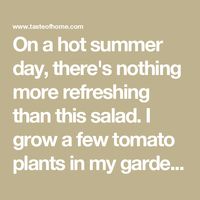 On a hot summer day, there's nothing more refreshing than this salad. I grow a few tomato plants in my garden and the fresh-picked taste makes the dish even more of a treat. —Diane Selich, Vassar, Michigan