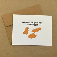 This single-folded greeting card has an illustration of three dinosaur-shaped chicken nuggets along with text that reads, "Congrats On Your New Little Nugget" The inside of the card is blank.  Each card purchased comes with one brown kraft envelope.  Card dimensions: 5.5" wide by 4.25" tall Envelope dimensions: 5.75" wide by 4.375" tall Free shipping is available however tracking is included is not scanned accurately at the time of delivery. If you would like to be able to accurately track your