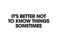 the words it's better not to know things sometimes are in black and white