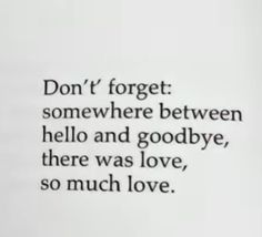 the words are written in black and white on a piece of paper that says, don't forget somewhere between hello and goodbye, there was love, so much love, so much love