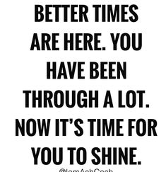 a black and white quote with the words, better times are here you have been through a lot now it's time for you to shine