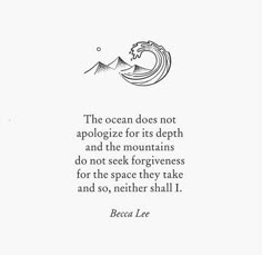 the ocean does not appoloze for its depth and the mountains do not seek for forgiveness, but for the space they take and so, nether shall