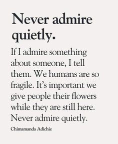 a quote that reads never admire quietly if admire something about someone, i tell them