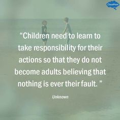 children need to learn to take responsibility for their actions so that they do not become adults believing that nothing is ever there fault