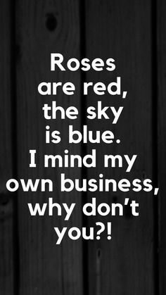 a black and white photo with the words roses are red, the sky is blue i mind my own business, why don't you?