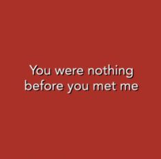 a red background with the words you were nothing before you met me