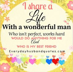 i share a life with a wonderful man who isn't perfect, works hard would do anything for me and is my best friend