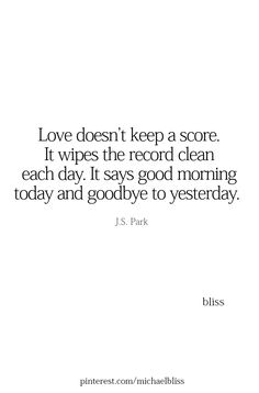 a quote from j s park on love doesn't keep a score it wipes the record clean each day, it says good morning today and goodbye to yesterday