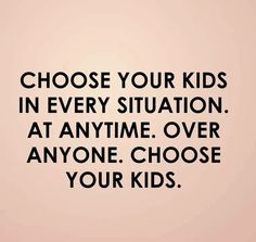 a quote that says choose your kids in every situation at anytime over anyone choose your kids