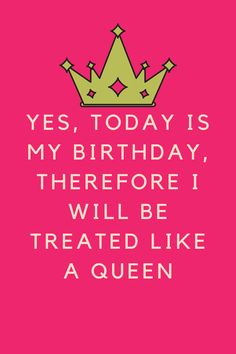 a pink birthday card with the words, yes today is my birthday, there's i will be treated like a queen