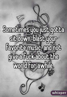 someones you just got a sit down blast your favorite music and not give a f k about the world for awhile