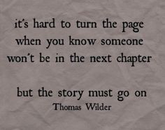 a piece of paper with the quote it's hard to turn the page when you know someone won't be in the next chapter but the story must go on thomas wilder