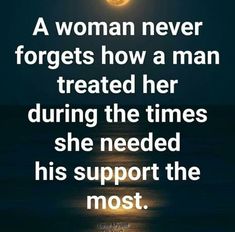 a woman never forgets how a man treated her during the times she needed his support the most