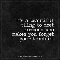 a quote that says it's a beautiful thing to meet someone who makes you forget your troubles