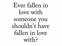 a quote that reads, ever fallen in love with someone you shouldn't have fallen in love with?